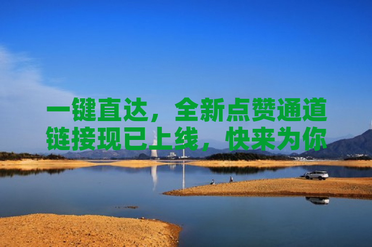 一键直达，全新点赞通道链接现已上线，快来为你喜爱的内容点赞吧！