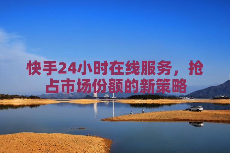 快手24小时在线服务，抢占市场份额的新策略