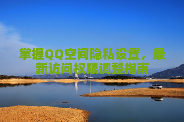 掌握QQ空间隐私设置，最新访问权限调整指南