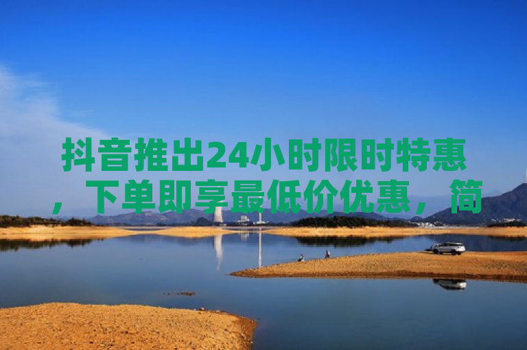 抖音推出24小时限时特惠，下单即享最低价优惠，简洁明了地传达了抖音在特定时间段内提供的优惠活动信息，吸引用户注意并激发他们的购买欲望。