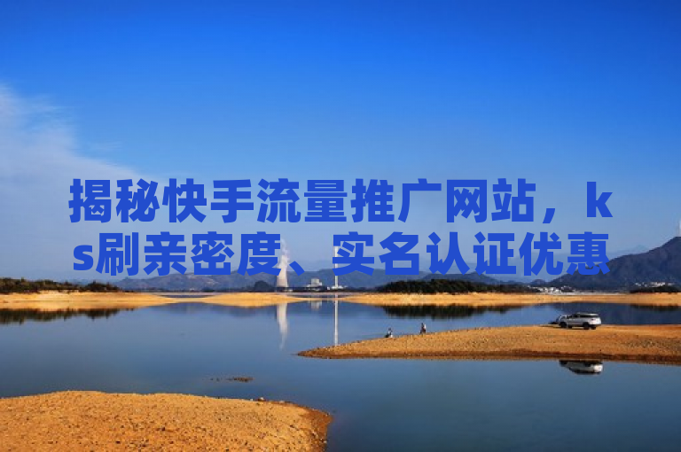 揭秘快手流量推广网站，ks刷亲密度、实名认证优惠与抖音福袋百分百中脚本背后的真相，综合了您提供的几个关键词，旨在吸引读者关注并了解相关服务的真实性和潜在风险。