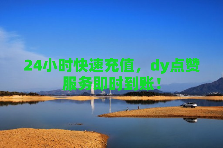 24小时快速充值，dy点赞服务即时到账！
