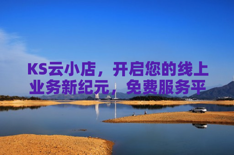 KS云小店，开启您的线上业务新纪元，免费服务平台助力企业成长