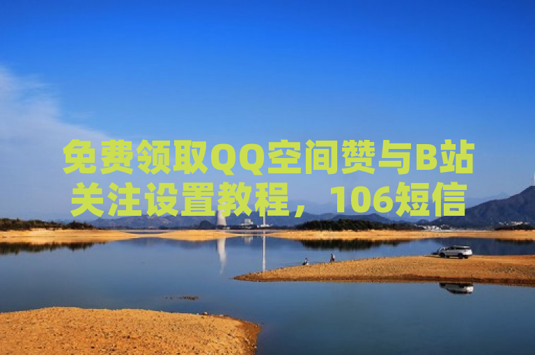 免费领取QQ空间赞与B站关注设置教程，106短信平台及游戏点卡批发服务一览