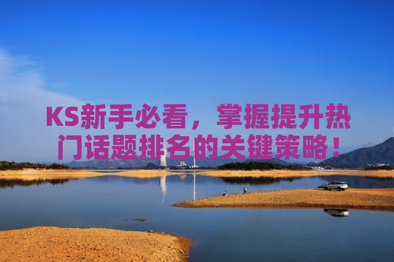 KS新手必看，掌握提升热门话题排名的关键策略！