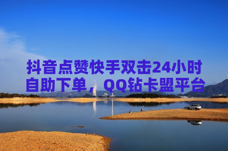 抖音点赞快手双击24小时自助下单，QQ钻卡盟平台提供一站式服务