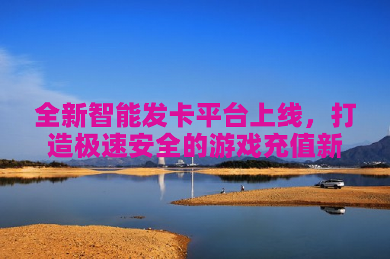 全新智能发卡平台上线，打造极速安全的游戏充值新体验