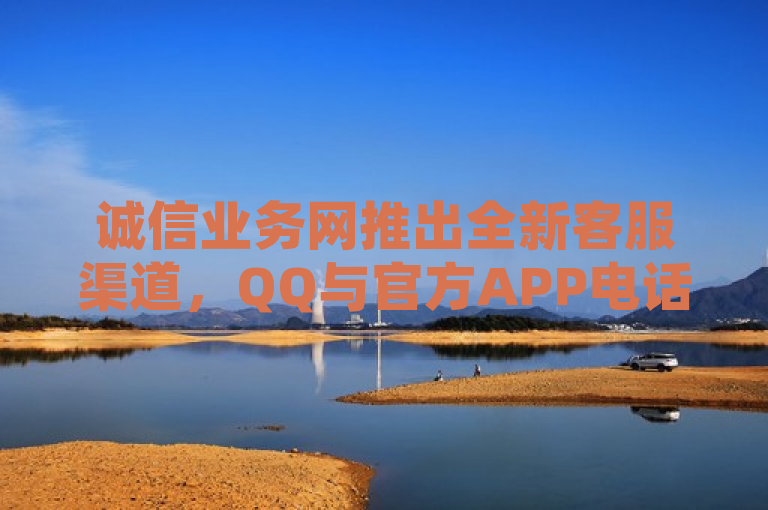 诚信业务网推出全新客服渠道，QQ与官方APP电话服务全面升级
