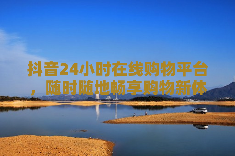 抖音24小时在线购物平台，随时随地畅享购物新体验，强调了抖音新推出的在线购物平台可以让用户在任何时间、任何地点享受购物的乐趣，突出其便捷性和全新的购物体验。