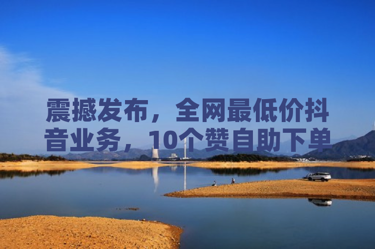 震撼发布，全网最低价抖音业务，10个赞自助下单，QQ空间访客量飙升十万！