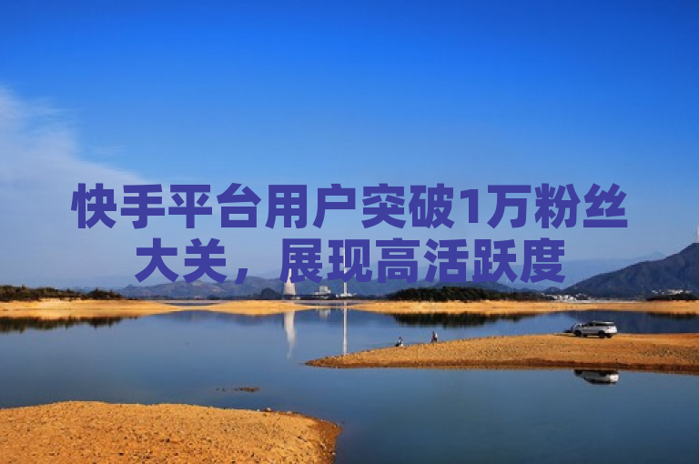 快手平台用户突破1万粉丝大关，展现高活跃度