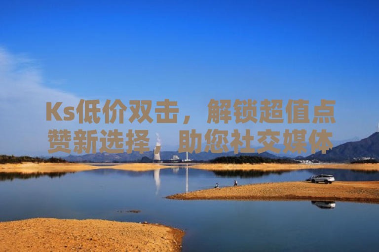 Ks低价双击，解锁超值点赞新选择，助您社交媒体影响力飙升！，简洁明了地传达了Ks低价双击服务的核心优势——提供性价比高的点赞服务，同时暗示了该服务能帮助用户在社交媒体上获得更多关注和影响力。