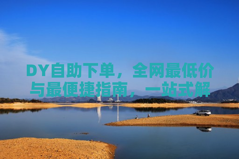 DY自助下单，全网最低价与最便捷指南，一站式解决购物难题，简洁明了地表达了DY自助下单的优势。它突出了两个关键点，一是全网最低价，二是最便捷指南。通过这样的表述，读者可以迅速了解到文章的核心内容，即在DY平台上自助下单不仅能享受到全网最低的价格，还能体验到最便捷的购物流程。这有助于吸引那些寻求性价比和便捷性的消费者点击阅读。