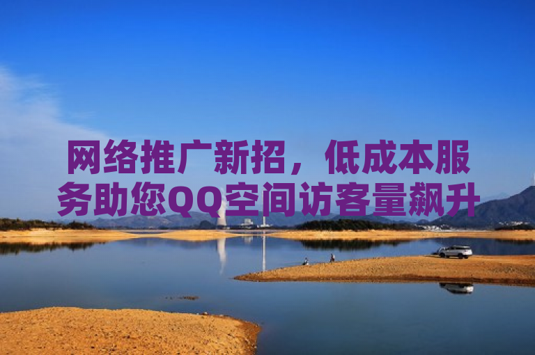 网络推广新招，低成本服务助您QQ空间访客量飙升至一万，表明了一种能够帮助用户以低成本提高其QQ空间访客量的网络推广服务已经推出。这种服务承诺以较低的费用帮助用户轻松增加访客数量，达到至少一万的访问量。
