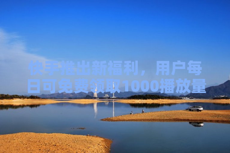 快手推出新福利，用户每日可免费领取1000播放量！