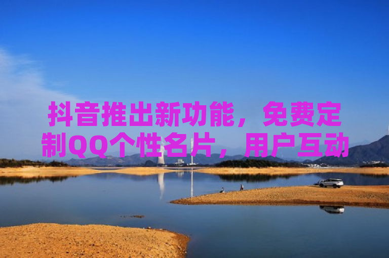 抖音推出新功能，免费定制QQ个性名片，用户互动升级