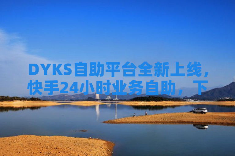 DYKS自助平台全新上线，快手24小时业务自助，下单便捷享全网最低价！