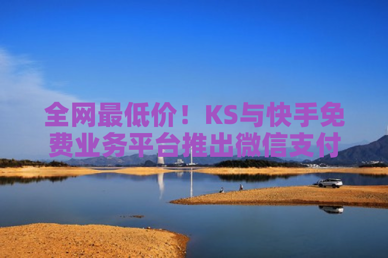 全网最低价！KS与快手免费业务平台推出微信支付及QQ互赞服务