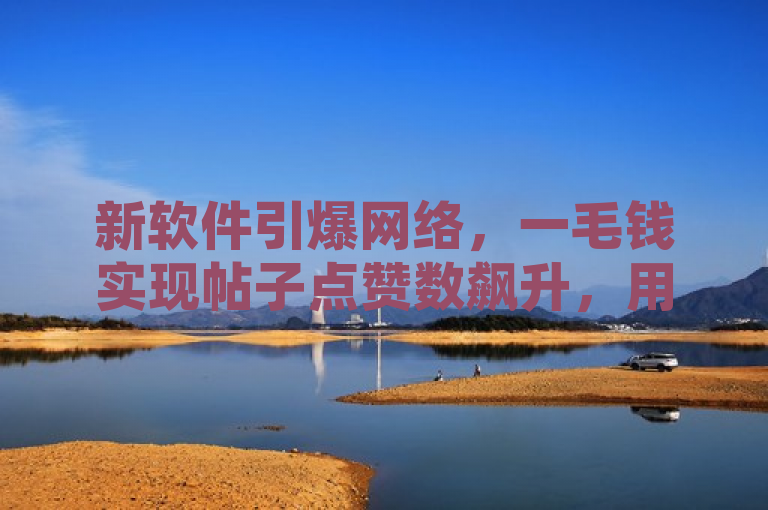 新软件引爆网络，一毛钱实现帖子点赞数飙升，用户争相下载