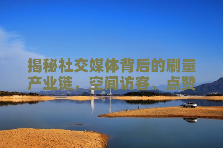 揭秘社交媒体背后的刷量产业链，空间访客、点赞服务暗藏利益链