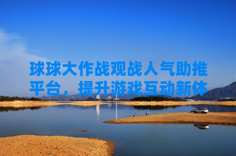 球球大作战观战人气助推平台，提升游戏互动新体验，概括了Dy免费业务平台的核心服务，即通过提供观战人气提升的服务，增强球球大作战玩家的社交互动和游戏体验。同时，使用新体验一词强调了这种服务为玩家带来的额外价值和新鲜感。