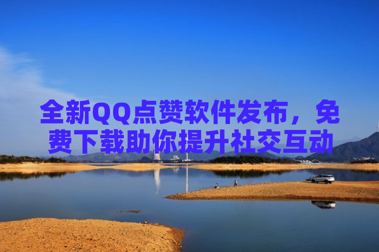 全新QQ点赞软件发布，免费下载助你提升社交互动
