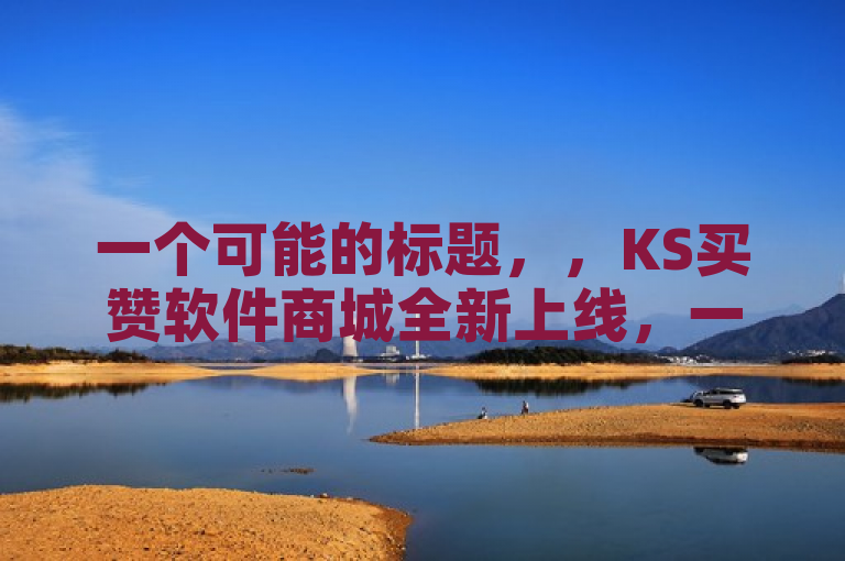 一个可能的标题，，KS买赞软件商城全新上线，一站式粉丝增长解决方案助力推广需求！