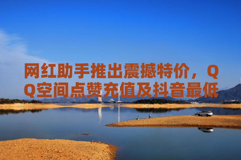 网红助手推出震撼特价，QQ空间点赞充值及抖音最低价自助服务