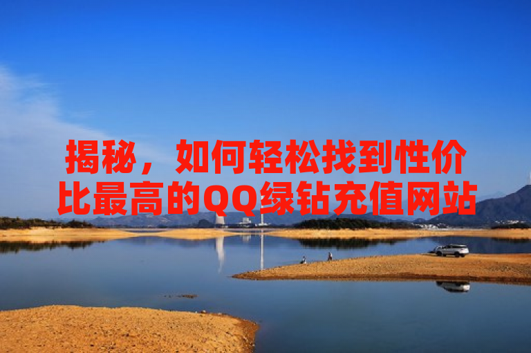 揭秘，如何轻松找到性价比最高的QQ绿钻充值网站！