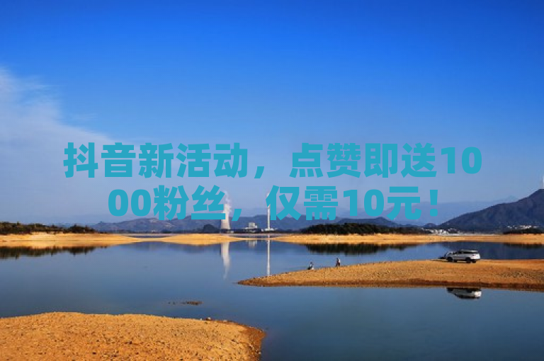 抖音新活动，点赞即送1000粉丝，仅需10元！