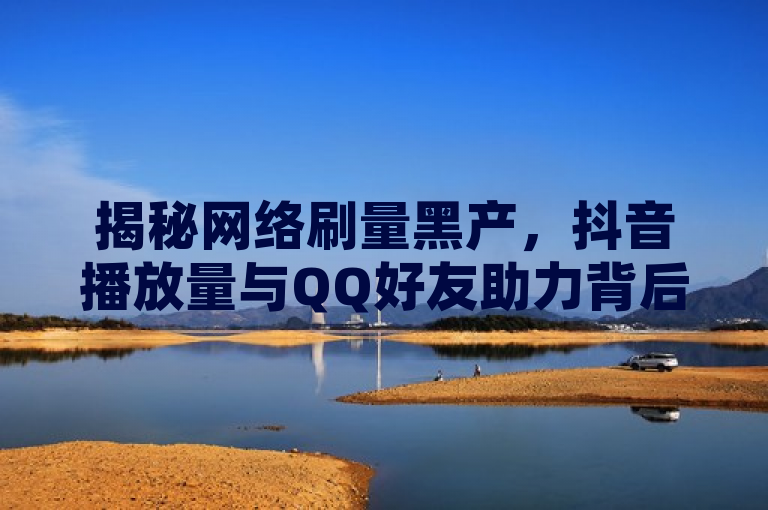 揭秘网络刷量黑产，抖音播放量与QQ好友助力背后的网红经济
