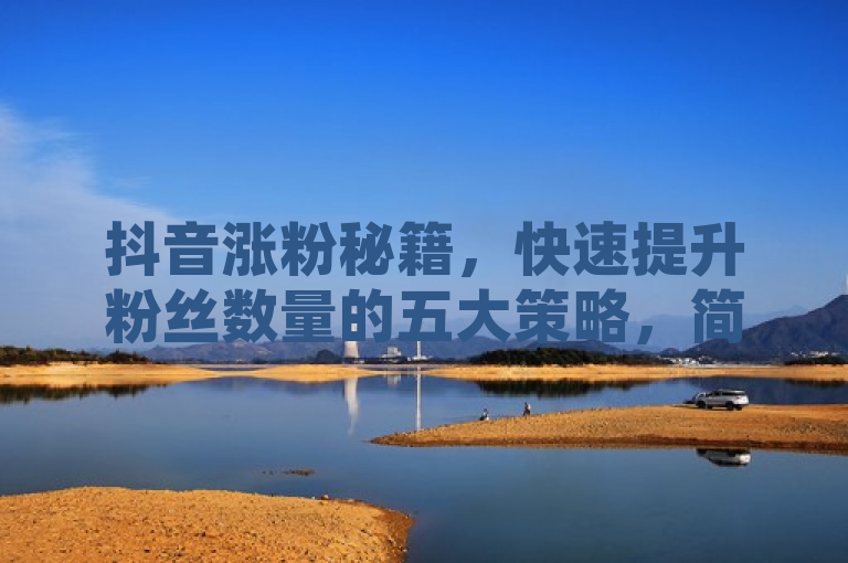 抖音涨粉秘籍，快速提升粉丝数量的五大策略，简洁明了地概括了文章内容，既包含了关键词抖音、涨粉秘籍、快速提升粉丝数量，又通过五大策略这样的表述吸引了读者的注意力，使他们想要进一步了解具体内容。