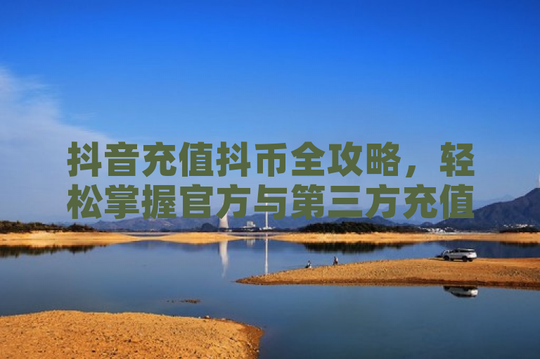 抖音充值抖币全攻略，轻松掌握官方与第三方充值方法，简洁明了地概括了文章内容，既包含了关键词抖音、抖币、充值，又通过全攻略和轻松掌握等词汇吸引了读者的注意，同时涵盖了官方和第三方充值方法的信息。