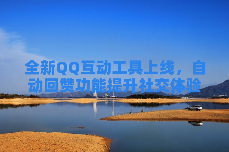 全新QQ互动工具上线，自动回赞功能提升社交体验
