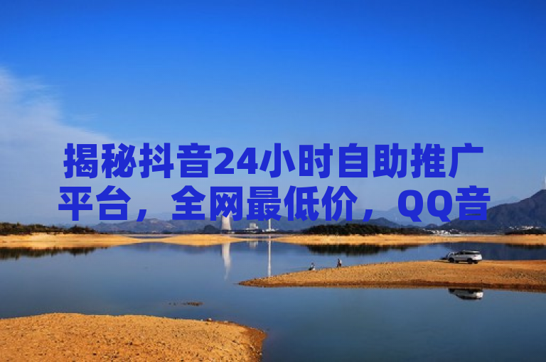 揭秘抖音24小时自助推广平台，全网最低价，QQ音乐独家在线下单服务