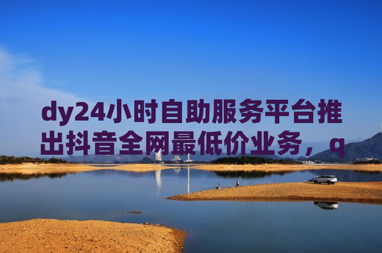 dy24小时自助服务平台推出抖音全网最低价业务，qq空间说说赞20个秒到账服务受热捧，简洁明了地概括了你提供的服务内容，包括24小时自助服务平台、抖音业务的低价优势、以及QQ空间说说赞的快速到账特点。