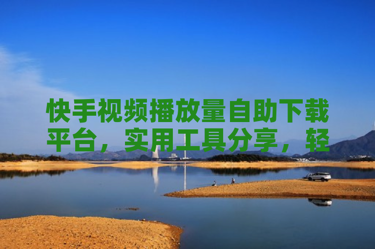 快手视频播放量自助下载平台，实用工具分享，轻松下载热门短视频