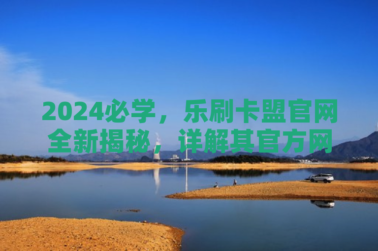 2024必学，乐刷卡盟官网全新揭秘，详解其官方网站介绍与服务，简洁明了地传达了新闻的核心内容，即对乐刷卡盟官方网站的全面介绍和解读。同时，通过2024必学这样的表述，激发了读者对于了解该平台的兴趣和好奇心。