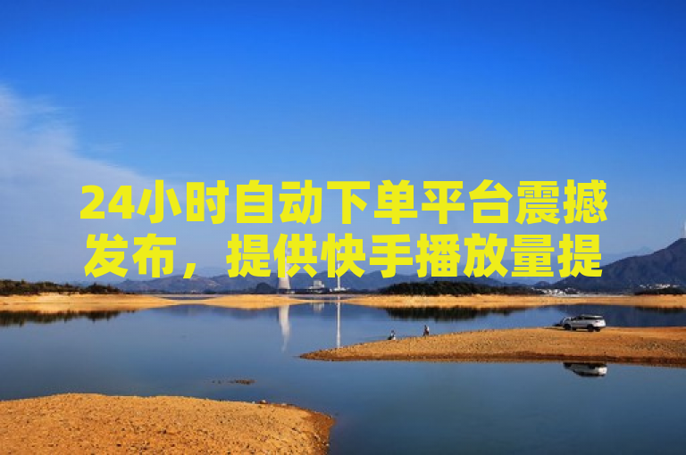 24小时自动下单平台震撼发布,提供快手播放量提升与抖音评论定制服务