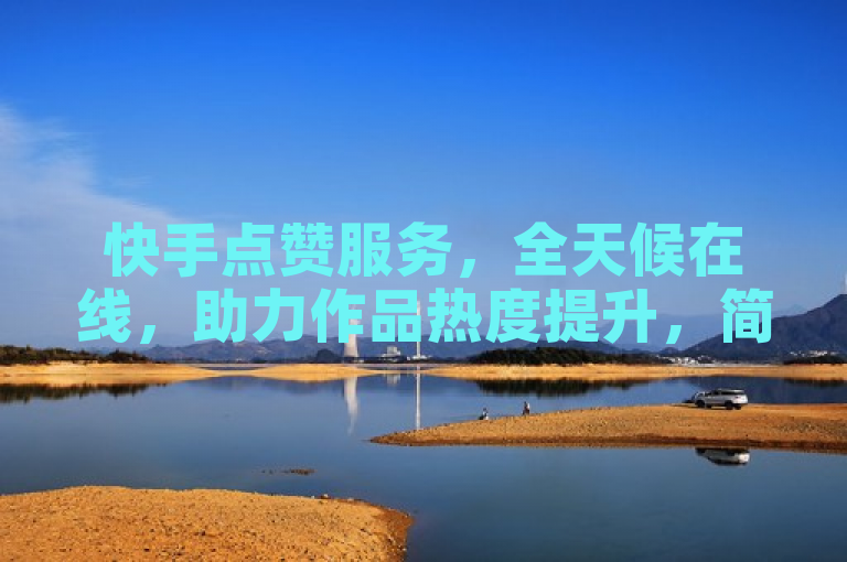 快手点赞服务，全天候在线，助力作品热度提升，简洁明了地概括了快手平台上的点赞服务特点，既突出了24小时在线的便捷性，也强调了该服务对于提升作品热度和曝光率的关键作用。