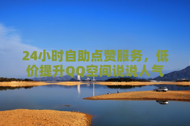 24小时自助点赞服务，低价提升QQ空间说说人气