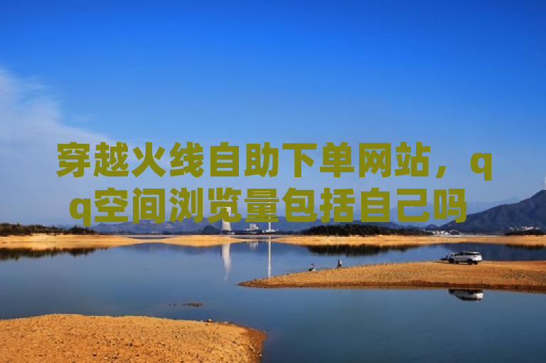 穿越火线自助下单网站，qq空间浏览量包括自己吗 - 一元10抖币 - 快手10金币最简单三个步骤