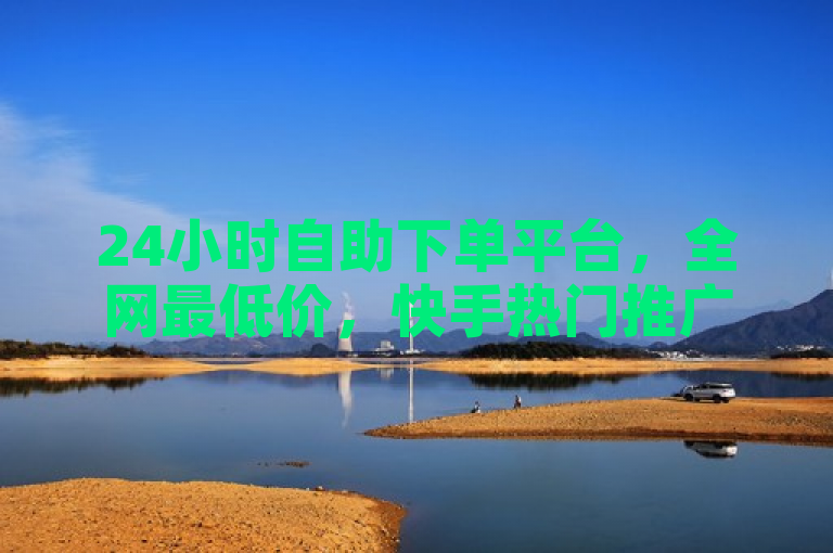 24小时自助下单平台，全网最低价，快手热门推广首选！