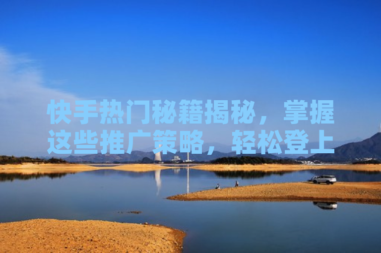 快手热门秘籍揭秘，掌握这些推广策略，轻松登上热门榜单！