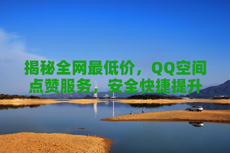 揭秘全网最低价，QQ空间点赞服务，安全快捷提升人气！，简洁明了地传达了两个关键信息，全网最低价和QQ空间点赞服务，同时暗示了该服务的安全与快捷特点，能够吸引那些希望提高QQ空间人气且在意成本的用户。