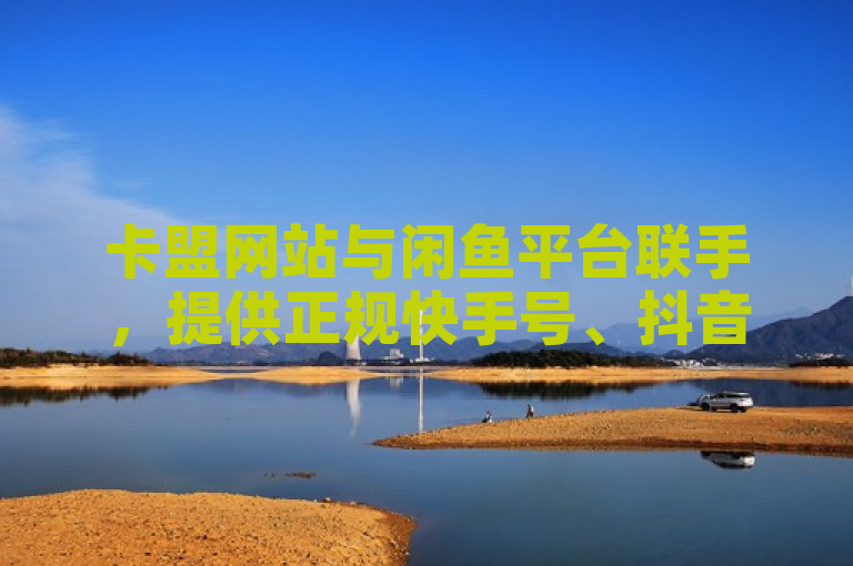卡盟网站与闲鱼平台联手，提供正规快手号、抖音号交易服务，粉丝数量达10000+