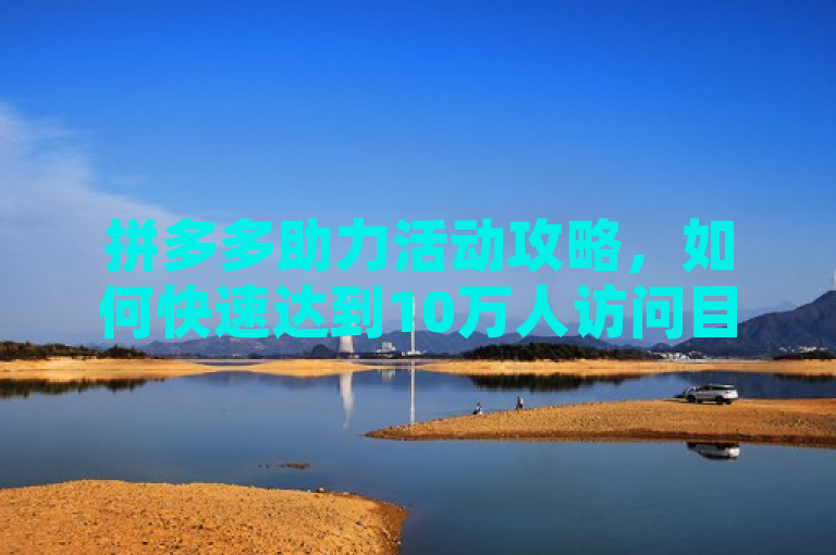 拼多多助力活动攻略，如何快速达到10万人访问目标？