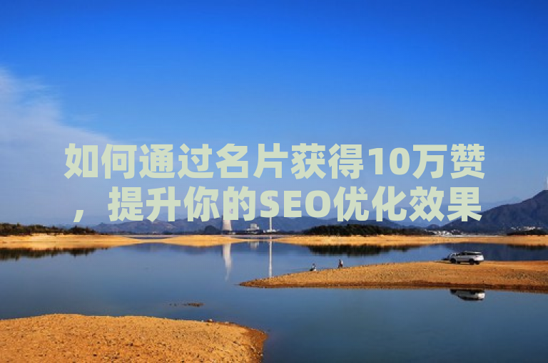如何通过名片获得10万赞，提升你的SEO优化效果！
