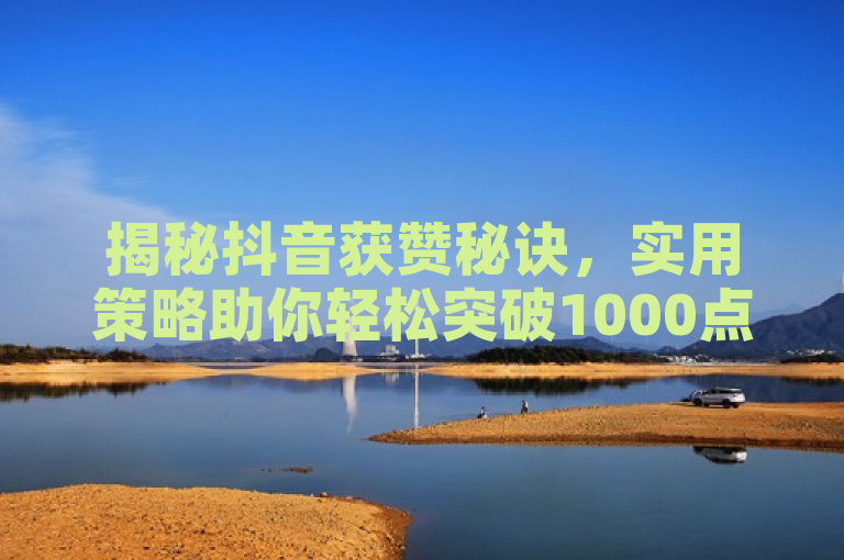 揭秘抖音获赞秘诀，实用策略助你轻松突破1000点赞！
