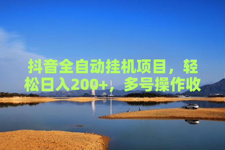 抖音全自动挂机项目，轻松日入200+，多号操作收益无上限！